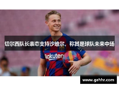 切尔西队长表态支持沙维尔，称其是球队未来中场