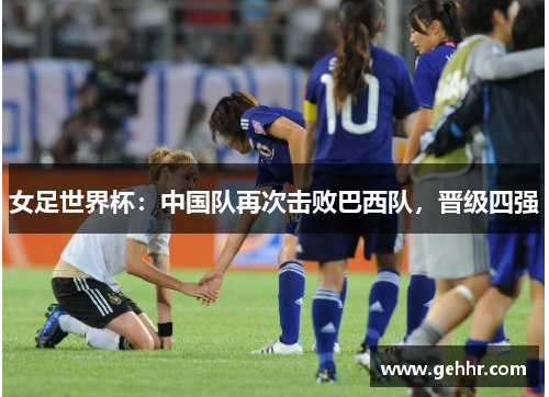 女足世界杯：中国队再次击败巴西队，晋级四强