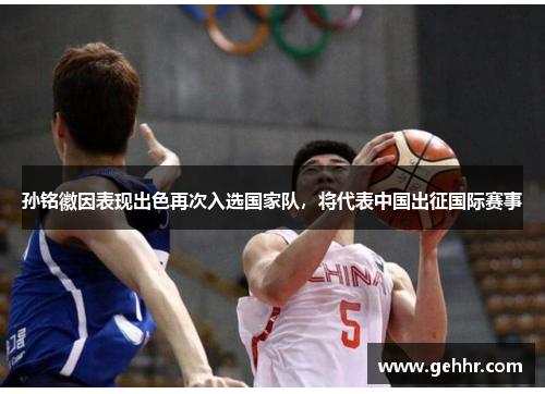 孙铭徽因表现出色再次入选国家队，将代表中国出征国际赛事