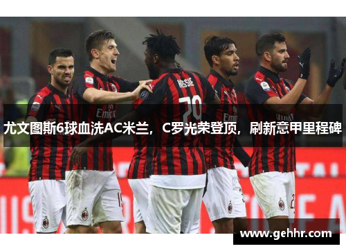 尤文图斯6球血洗AC米兰，C罗光荣登顶，刷新意甲里程碑
